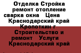 .Отделка.Стройка.ремонт.отопление.сварка.окна › Цена ­ 100 - Краснодарский край, Кропоткин г. Строительство и ремонт » Услуги   . Краснодарский край